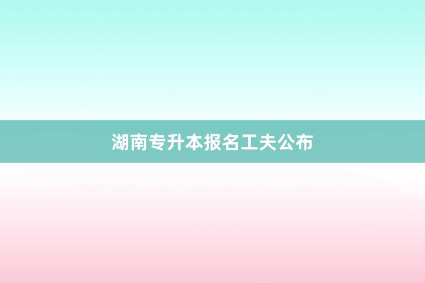 湖南专升本报名工夫公布