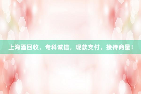 上海酒回收，专科诚信，现款支付，接待商量！