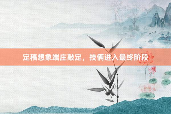 定稿想象端庄敲定，技俩进入最终阶段