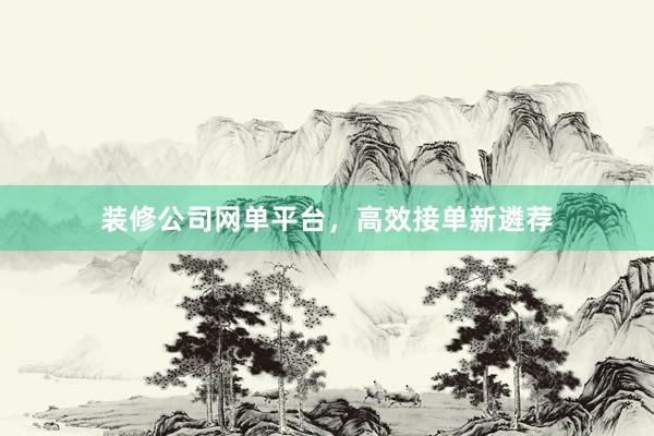 装修公司网单平台，高效接单新遴荐