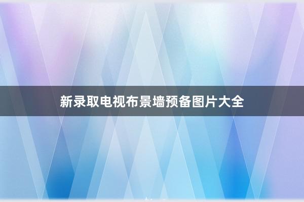 新录取电视布景墙预备图片大全