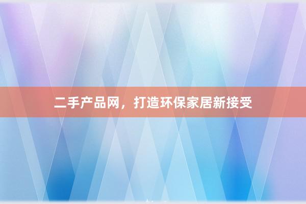二手产品网，打造环保家居新接受