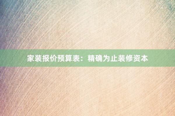 家装报价预算表：精确为止装修资本