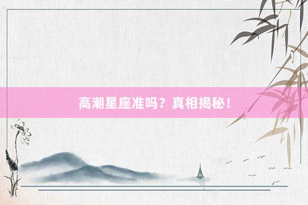 高潮星座准吗？真相揭秘！