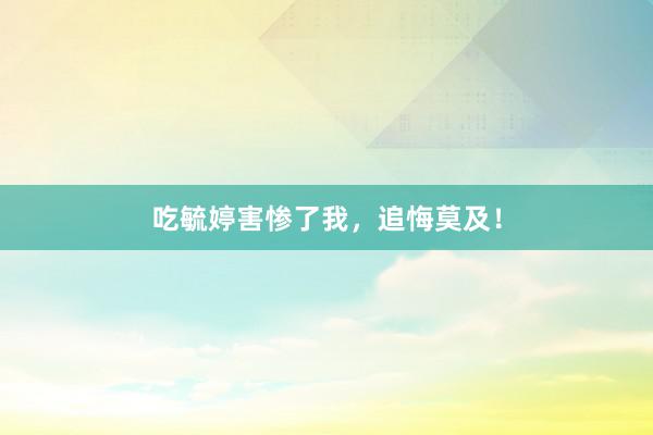 吃毓婷害惨了我，追悔莫及！