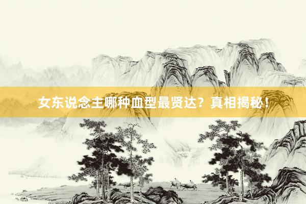 女东说念主哪种血型最贤达？真相揭秘！