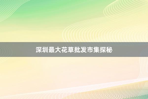 深圳最大花草批发市集探秘
