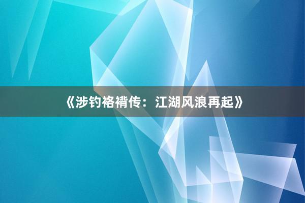 《涉钓袼褙传：江湖风浪再起》