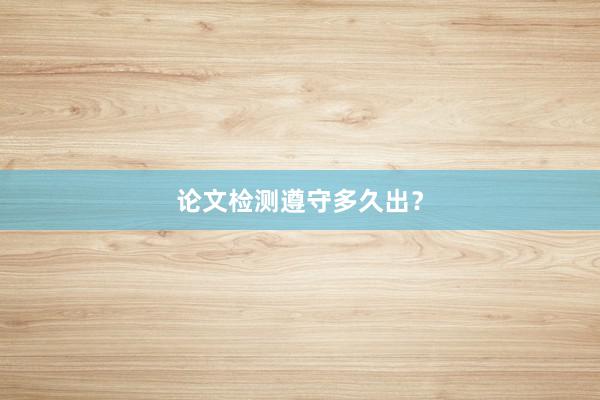 论文检测遵守多久出？